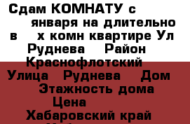 Сдам КОМНАТУ с 8,9,10,11,12 января на длительно в 3- х комн квартире Ул Руднева  › Район ­ Краснофлотский  › Улица ­ Руднева  › Дом ­ 54 › Этажность дома ­ 6 › Цена ­ 11 000 - Хабаровский край, Хабаровск г. Недвижимость » Квартиры аренда   
